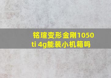 铭瑄变形金刚1050ti 4g能装小机箱吗